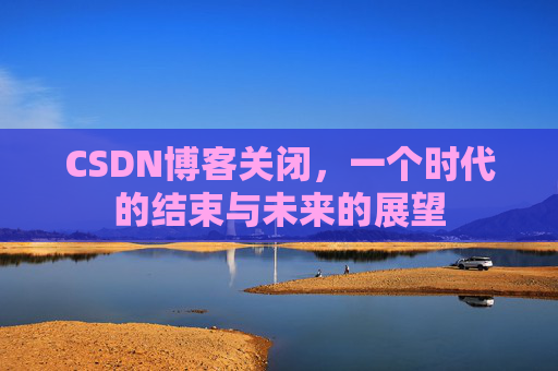 CSDN博客关闭，一个时代的结束与未来的展望